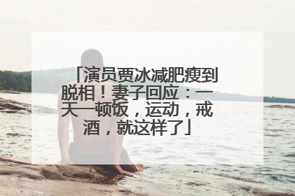演员贾冰减肥瘦到脱相！妻子回应：一天一顿饭，运动，戒酒，就这样了