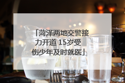 菏泽两地交警接力开道 15岁受伤少年及时就医