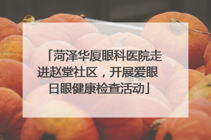菏泽华厦眼科医院走进赵堂社区，开展爱眼日眼健康检查活动
