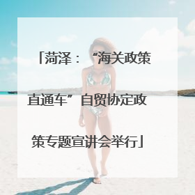 菏泽：“海关政策直通车”自贸协定政策专题宣讲会举行