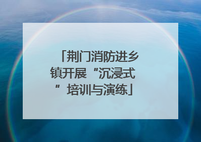 荆门消防进乡镇开展“沉浸式”培训与演练