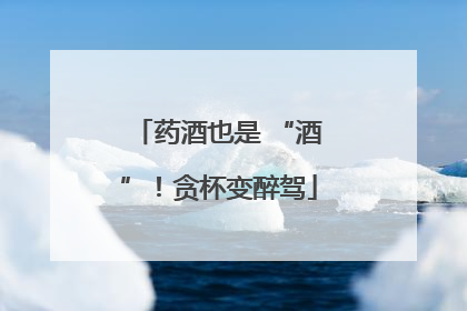 药酒也是 “酒”！贪杯变醉驾