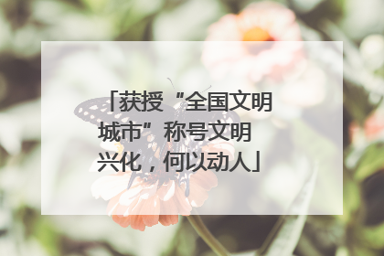 获授“全国文明城市”称号文明 兴化，何以动人