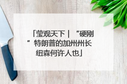 莹观天下｜“硬刚”特朗普的加州州长纽森何许人也