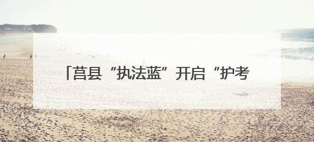 莒县“执法蓝”开启“护考模式” 为考生保驾护航