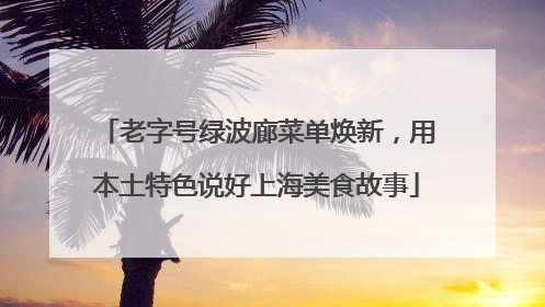 老字号绿波廊菜单焕新，用本土特色说好上海美食故事