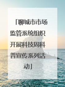 聊城市市场监管系统组织开展科技周科普宣传系列活动