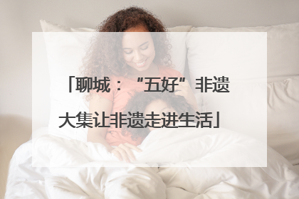 聊城：“五好”非遗大集让非遗走进生活