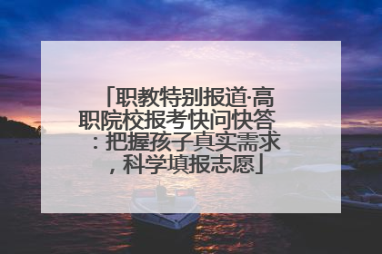职教特别报道·高职院校报考快问快答：把握孩子真实需求，科学填报志愿