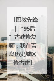 职教先锋｜“95后”古建修复师：我在青岛历史城区修古建