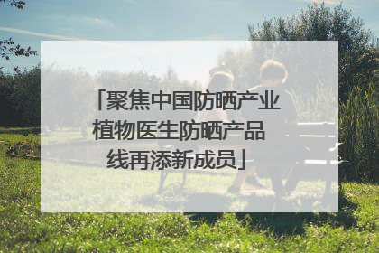 聚焦中国防晒产业 植物医生防晒产品线再添新成员