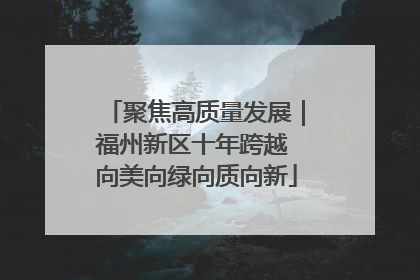 聚焦高质量发展｜福州新区十年跨越 向美向绿向质向新