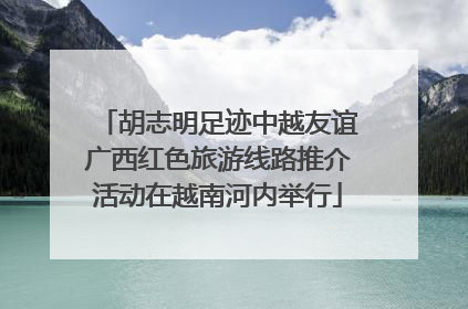 胡志明足迹中越友谊广西红色旅游线路推介活动在越南河内举行