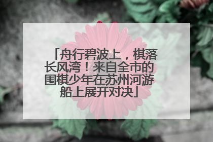 舟行碧波上，棋落长风湾！来自全市的围棋少年在苏州河游船上展开对决