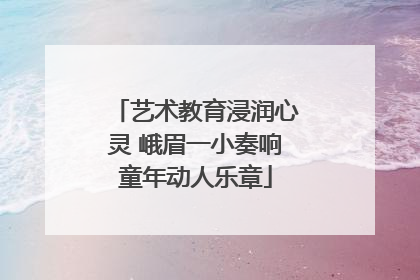 艺术教育浸润心灵 峨眉一小奏响童年动人乐章