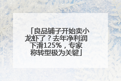 良品铺子开始卖小龙虾了？去年净利润下滑125%，专家称转型极为关键