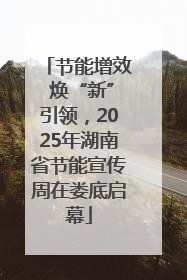 节能增效 焕“新”引领，2025年湖南省节能宣传周在娄底启幕