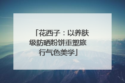 花西子：以养肤级防晒粉饼重塑旅行气色美学