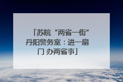 苏皖“两省一街”丹阳警务室：进一扇门 办两省事
