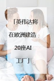 英伟达将在欧洲建造20座AI工厂
