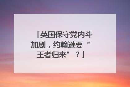 英国保守党内斗加剧，约翰逊要“王者归来”？
