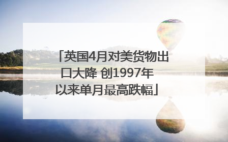 英国4月对美货物出口大降 创1997年以来单月最高跌幅