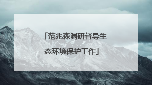 范兆森调研督导生态环境保护工作
