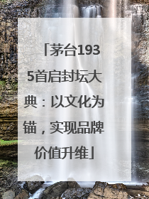茅台1935首启封坛大典：以文化为锚，实现品牌价值升维