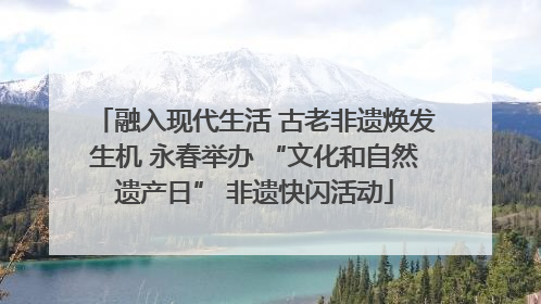 融入现代生活 古老非遗焕发生机 永春举办 “文化和自然遗产日” 非遗快闪活动