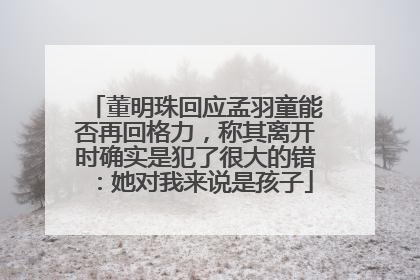 董明珠回应孟羽童能否再回格力，称其离开时确实是犯了很大的错：她对我来说是孩子