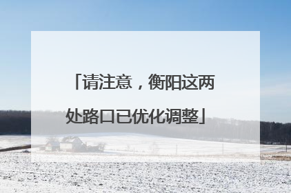 请注意，衡阳这两处路口已优化调整