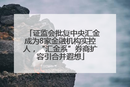 证监会批复中央汇金成为8家金融机构实控人，“汇金系”券商扩容引合并遐想