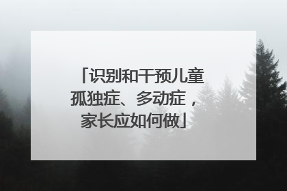 识别和干预儿童孤独症、多动症，家长应如何做