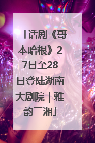 话剧《哥本哈根》27日至28日登陆湖南大剧院｜雅韵三湘