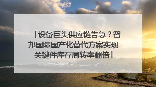 设备巨头供应链告急？智邦国际国产化替代方案实现关键件库存周转率翻倍