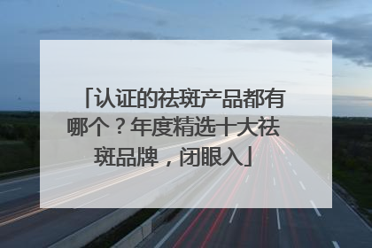 认证的祛斑产品都有哪个？年度精选十大祛斑品牌，闭眼入