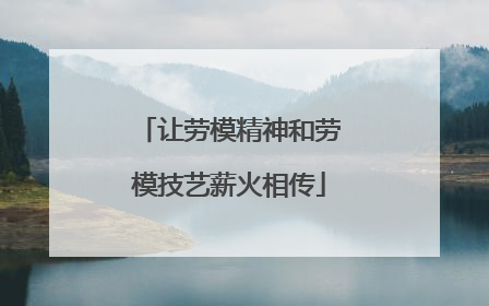 让劳模精神和劳模技艺薪火相传