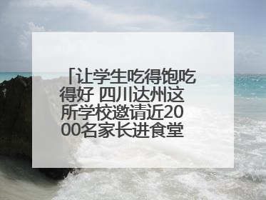 让学生吃得饱吃得好 四川达州这所学校邀请近2000名家长进食堂“找茬”
