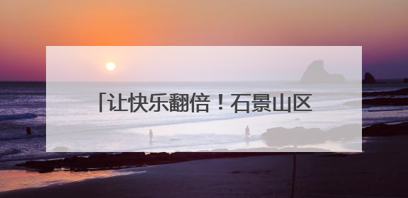 让快乐翻倍！石景山区图书馆六一童趣特辑