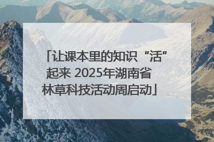 让课本里的知识“活”起来 2025年湖南省林草科技活动周启动