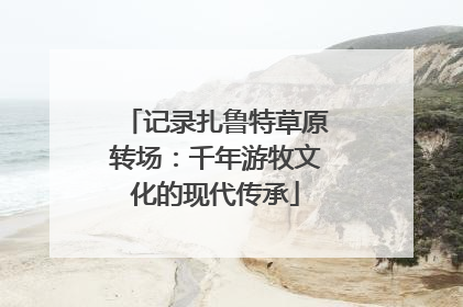 记录扎鲁特草原转场：千年游牧文化的现代传承