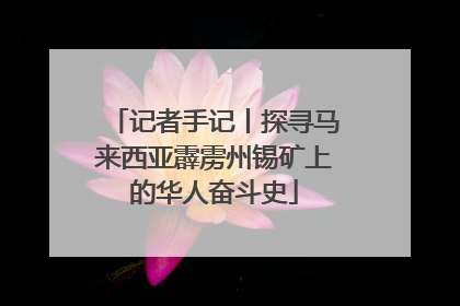 记者手记丨探寻马来西亚霹雳州锡矿上的华人奋斗史