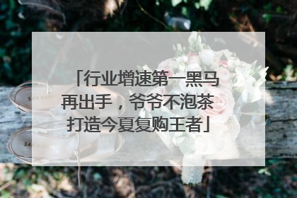 行业增速第一黑马再出手，爷爷不泡茶打造今夏复购王者