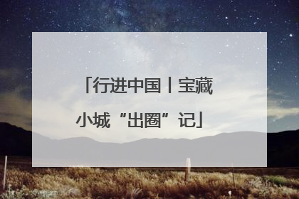 行进中国丨宝藏小城“出圈”记