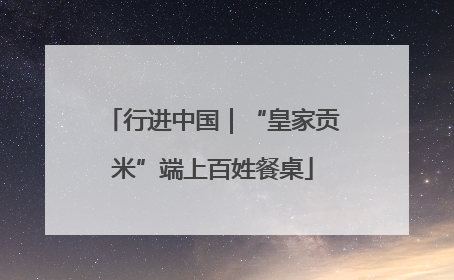行进中国｜“皇家贡米”端上百姓餐桌