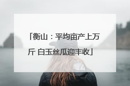 衡山：平均亩产上万斤 白玉丝瓜迎丰收