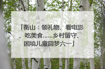 衡山：领礼物、看电影、吃美食……乡村留守、困境儿童圆梦六一