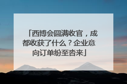 西博会圆满收官，成都收获了什么？企业意向订单纷至沓来