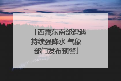 西藏东南部遭遇持续强降水 气象部门发布预警