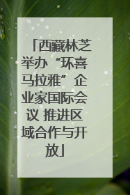 西藏林芝举办“环喜马拉雅”企业家国际会议 推进区域合作与开放